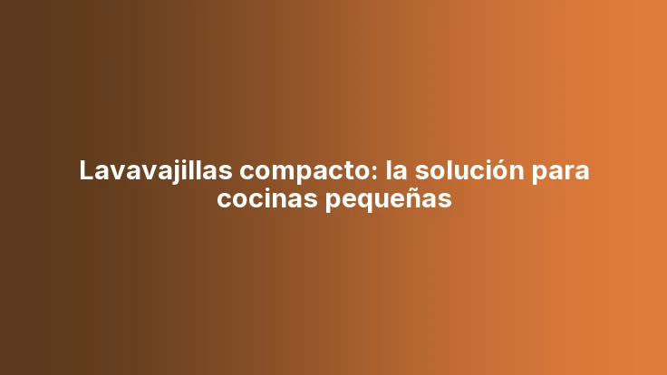 Lavavajillas compacto: la solución para cocinas pequeñas